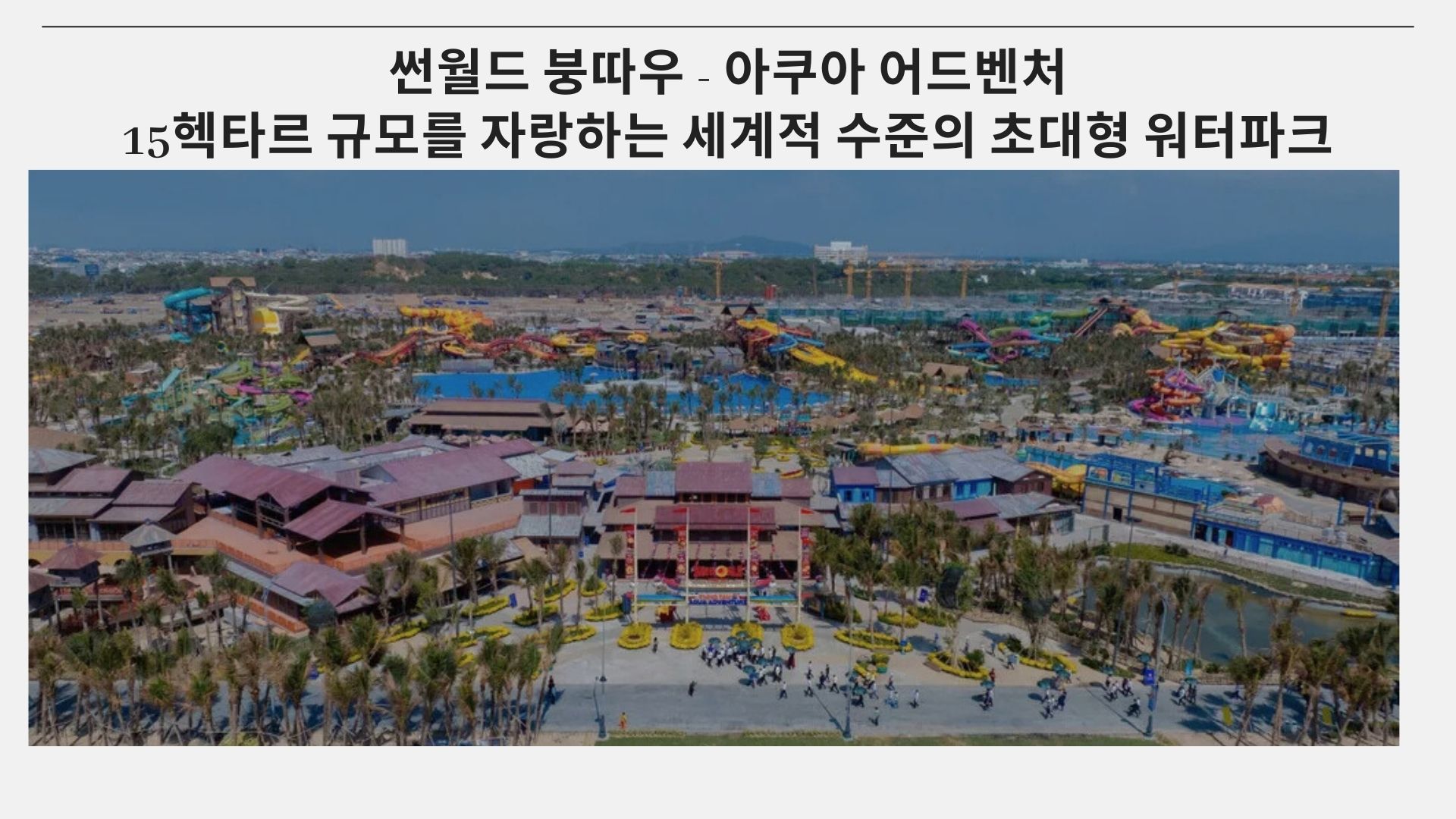 썬월드 붕따우 - 아쿠아 어드벤처  15헥타르 규모를 자랑하는 세계적 수준의 초대형 워터파크